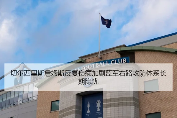 切尔西里斯詹姆斯反复伤病加剧蓝军右路攻防体系长期隐忧