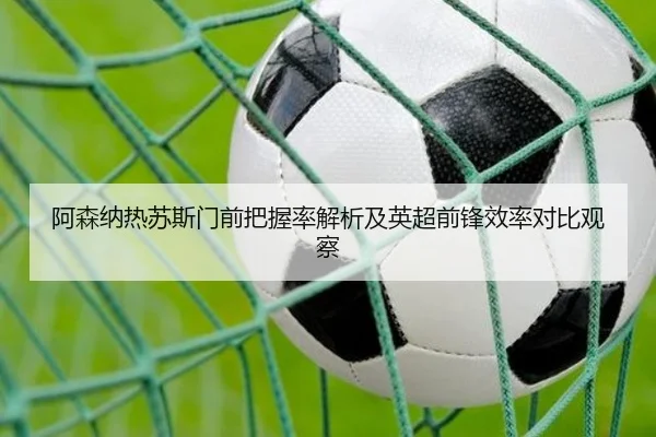 阿森纳热苏斯门前把握率解析及英超前锋效率对比观察