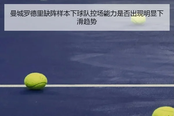 曼城罗德里缺阵样本下球队控场能力是否出现明显下滑趋势