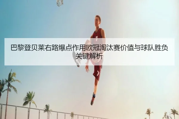 巴黎登贝莱右路爆点作用欧冠淘汰赛价值与球队胜负关键解析