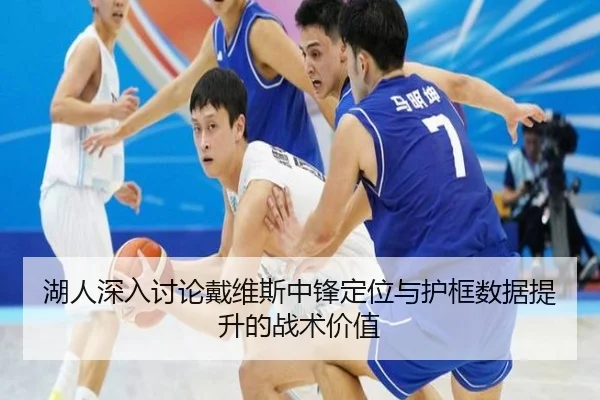 湖人深入讨论戴维斯中锋定位与护框数据提升的战术价值