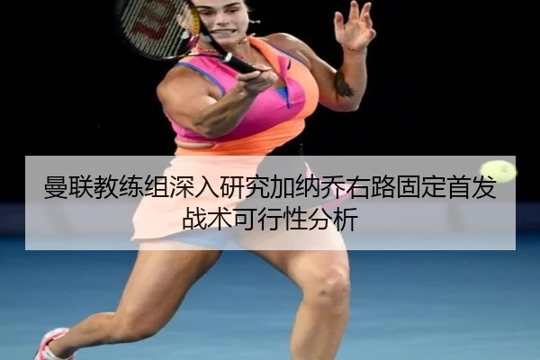 曼联教练组深入研究加纳乔右路固定首发战术可行性分析