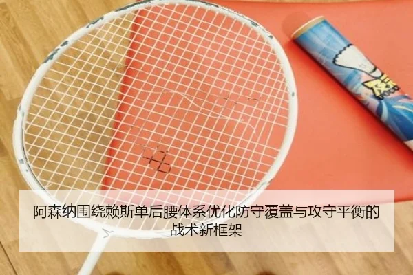 阿森纳围绕赖斯单后腰体系优化防守覆盖与攻守平衡的战术新框架