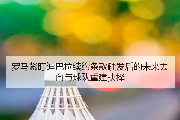 罗马紧盯迪巴拉续约条款触发后的未来去向与球队重建抉择