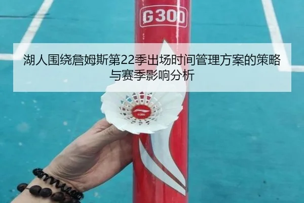 湖人围绕詹姆斯第22季出场时间管理方案的策略与赛季影响分析