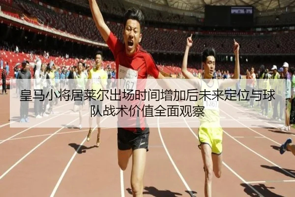 皇马小将居莱尔出场时间增加后未来定位与球队战术价值全面观察