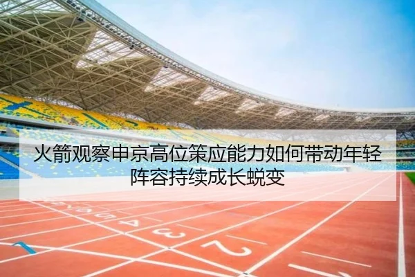 火箭观察申京高位策应能力如何带动年轻阵容持续成长蜕变