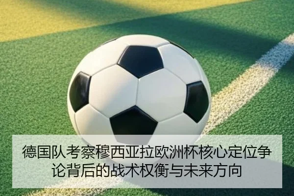 德国队考察穆西亚拉欧洲杯核心定位争论背后的战术权衡与未来方向