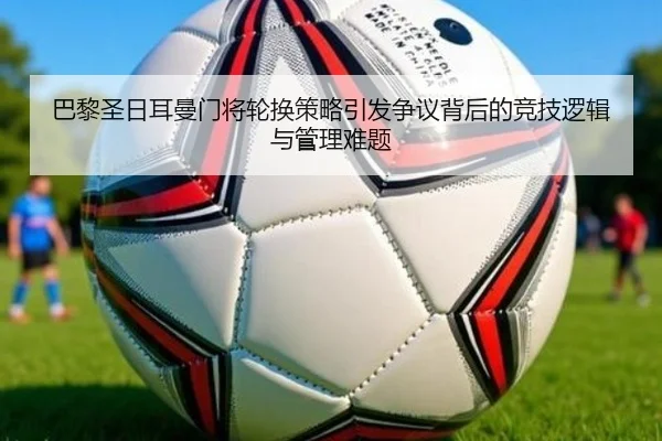 巴黎圣日耳曼门将轮换策略引发争议背后的竞技逻辑与管理难题