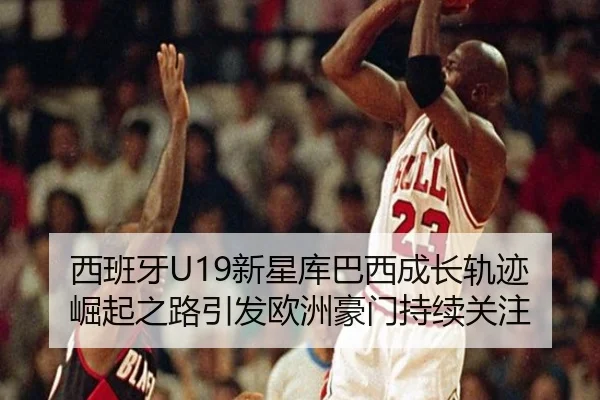 西班牙U19新星库巴西成长轨迹崛起之路引发欧洲豪门持续关注