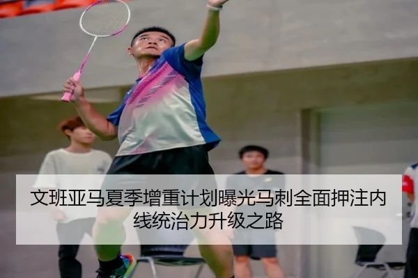 文班亚马夏季增重计划曝光马刺全面押注内线统治力升级之路