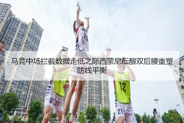马竞中场拦截数据走低之际西蒙尼酝酿双后腰重塑防线平衡